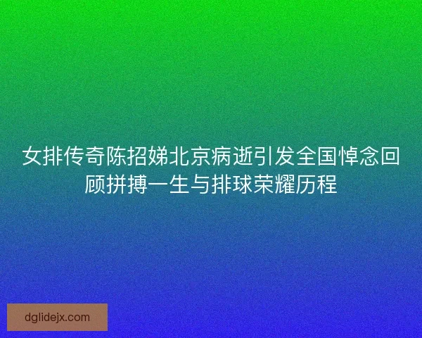 女排传奇陈招娣北京病逝引发全国悼念回顾拼搏一生与排球荣耀历程