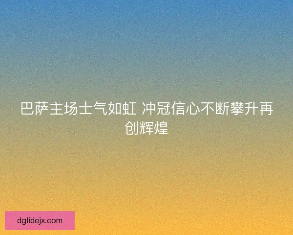 巴萨主场士气如虹 冲冠信心不断攀升再创辉煌