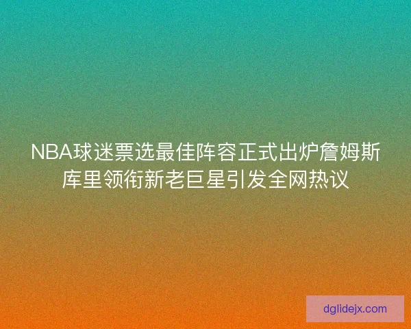 NBA球迷票选最佳阵容正式出炉詹姆斯库里领衔新老巨星引发全网热议