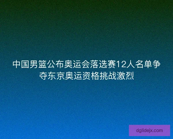 中国男篮公布奥运会落选赛12人名单争夺东京奥运资格挑战激烈