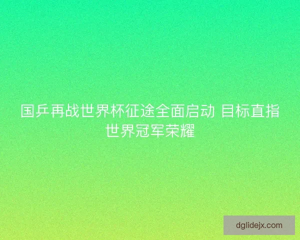 国乒再战世界杯征途全面启动 目标直指世界冠军荣耀