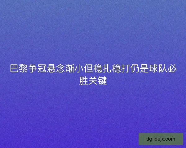 巴黎争冠悬念渐小但稳扎稳打仍是球队必胜关键
