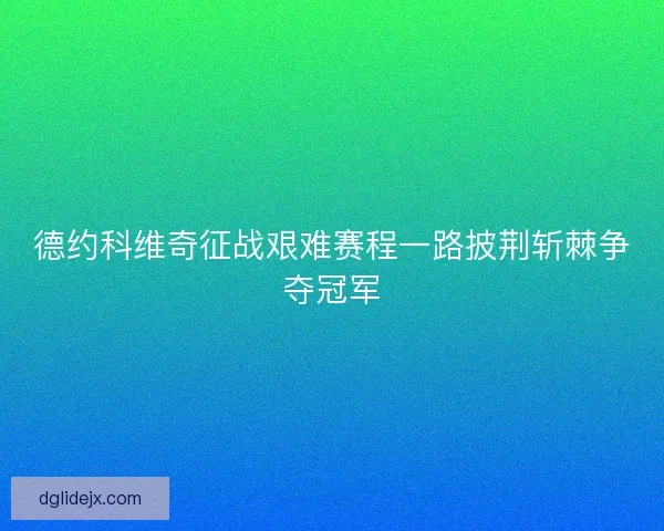 德约科维奇征战艰难赛程一路披荆斩棘争夺冠军