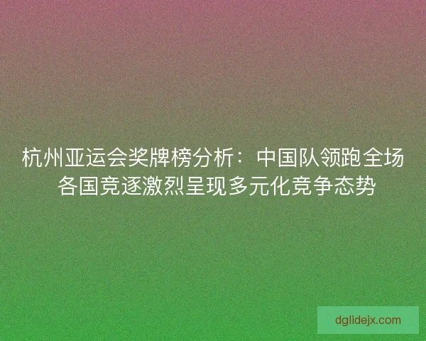 杭州亚运会奖牌榜分析：中国队领跑全场 各国竞逐激烈呈现多元化竞争态势